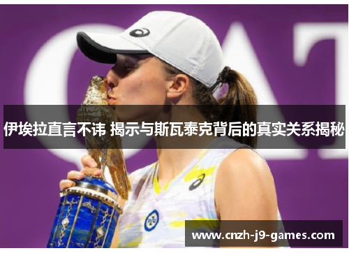 伊埃拉直言不讳 揭示与斯瓦泰克背后的真实关系揭秘