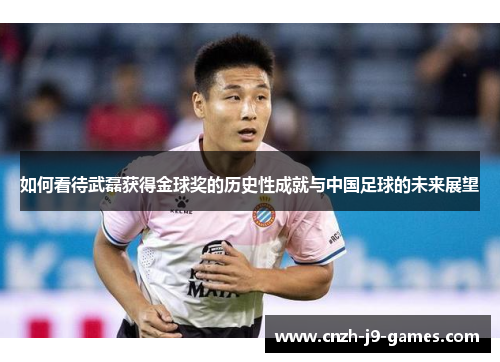 如何看待武磊获得金球奖的历史性成就与中国足球的未来展望
