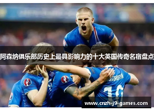阿森纳俱乐部历史上最具影响力的十大英国传奇名宿盘点