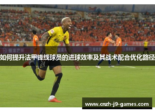 如何提升法甲锋线球员的进球效率及其战术配合优化路径 如何提升法甲锋线球员的进球效率及其战术配合优化路径
