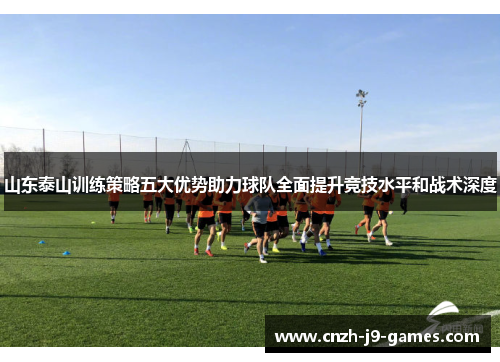 山东泰山训练策略五大优势助力球队全面提升竞技水平和战术深度