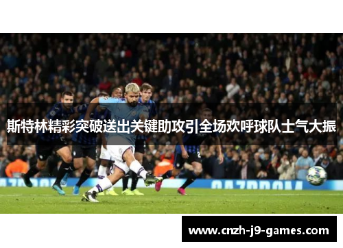 斯特林精彩突破送出关键助攻引全场欢呼球队士气大振