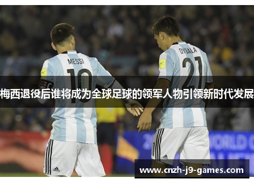 梅西退役后谁将成为全球足球的领军人物引领新时代发展