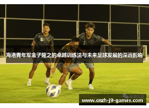 海港青年军金子隆之的卓越训练法与未来足球发展的深远影响 海港青年军金子隆之的卓越训练法与未来足球发展的深远影响