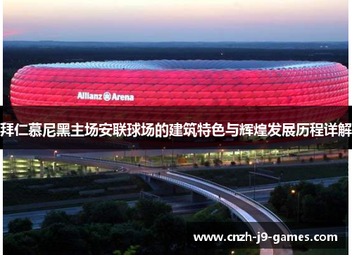 拜仁慕尼黑主场安联球场的建筑特色与辉煌发展历程详解 拜仁慕尼黑主场安联球场的建筑特色与辉煌发展历程详解