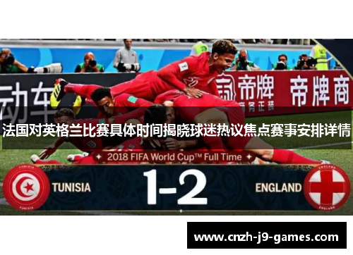 法国对英格兰比赛具体时间揭晓球迷热议焦点赛事安排详情 法国对英格兰比赛具体时间揭晓球迷热议焦点赛事安排详情
