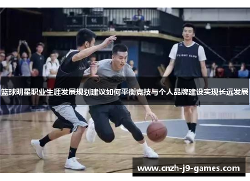 篮球明星职业生涯发展规划建议如何平衡竞技与个人品牌建设实现长远发展