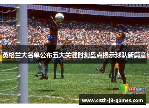 英格兰大名单公布五大关键时刻盘点揭示球队新篇章 英格兰大名单公布五大关键时刻盘点揭示球队新篇章
