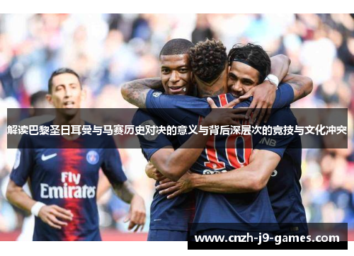 解读巴黎圣日耳曼与马赛历史对决的意义与背后深层次的竞技与文化冲突 解读巴黎圣日耳曼与马赛历史对决的意义与背后深层次的竞技与文化冲突