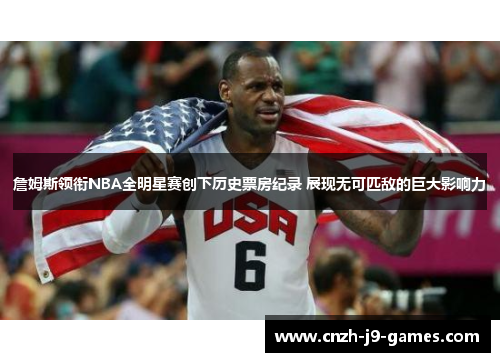 詹姆斯领衔NBA全明星赛创下历史票房纪录 展现无可匹敌的巨大影响力 詹姆斯领衔NBA全明星赛创下历史票房纪录 展现无可匹敌的巨大影响力