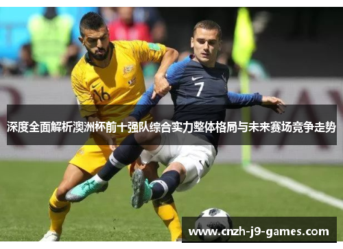 深度全面解析澳洲杯前十强队综合实力整体格局与未来赛场竞争走势