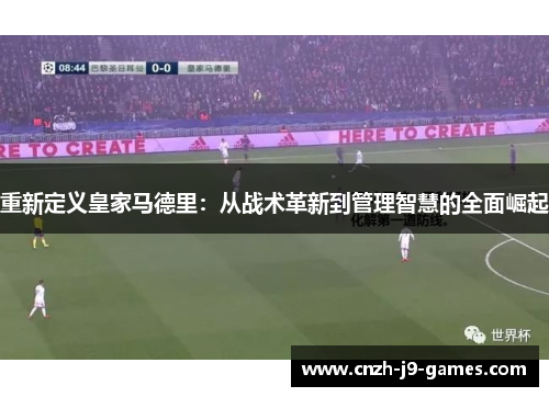 重新定义皇家马德里:从战术革新到管理智慧的全面崛起 重新定义皇家马德里:从战术革新到管理智慧的全面崛起