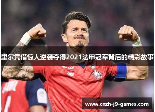 里尔凭借惊人逆袭夺得2021法甲冠军背后的精彩故事 里尔凭借惊人逆袭夺得2021法甲冠军背后的精彩故事