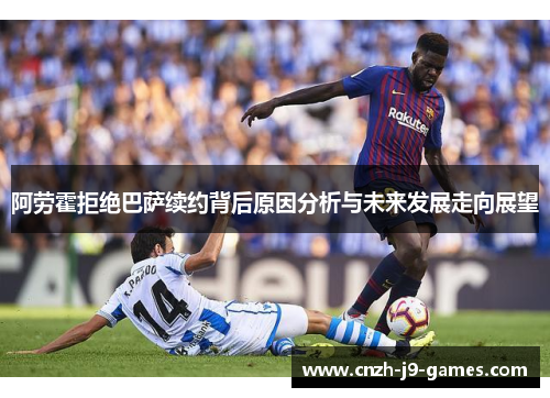 阿劳霍拒绝巴萨续约背后原因分析与未来发展走向展望 阿劳霍拒绝巴萨续约背后原因分析与未来发展走向展望