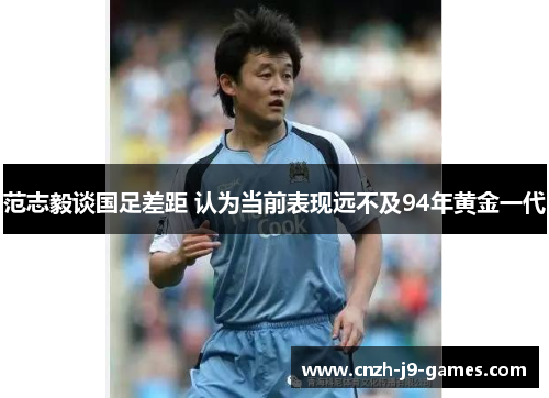 范志毅谈国足差距 认为当前表现远不及94年黄金一代 范志毅谈国足差距 认为当前表现远不及94年黄金一代