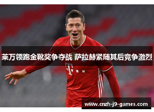 莱万领跑金靴奖争夺战 萨拉赫紧随其后竞争激烈 莱万领跑金靴奖争夺战 萨拉赫紧随其后竞争激烈