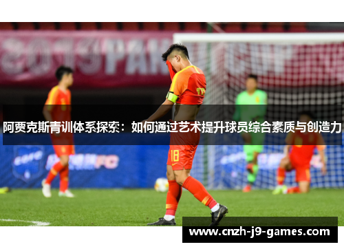 阿贾克斯青训体系探索:如何通过艺术提升球员综合素质与创造力 阿贾克斯青训体系探索:如何通过艺术提升球员综合素质与创造力