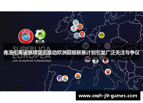弗洛伦蒂诺继续坚定推动欧洲超级联赛计划引发广泛关注与争议