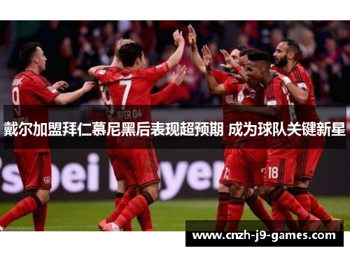 戴尔加盟拜仁慕尼黑后表现超预期 成为球队关键新星