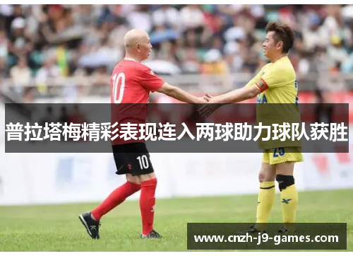 普拉塔梅精彩表现连入两球助力球队获胜 普拉塔梅精彩表现连入两球助力球队获胜