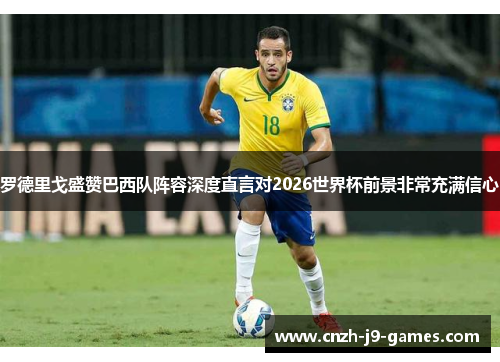 罗德里戈盛赞巴西队阵容深度直言对2026世界杯前景非常充满信心 罗德里戈盛赞巴西队阵容深度直言对2026世界杯前景非常充满信心