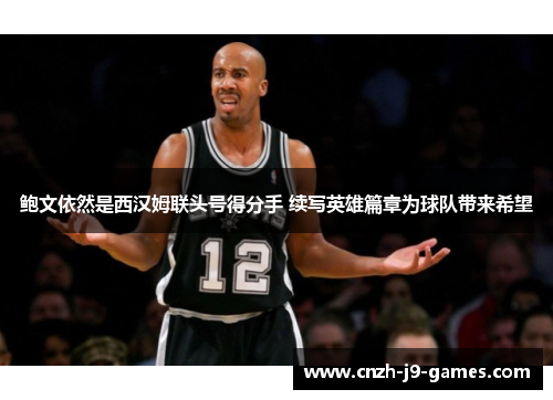 鲍文依然是西汉姆联头号得分手 续写英雄篇章为球队带来希望 鲍文依然是西汉姆联头号得分手 续写英雄篇章为球队带来希望