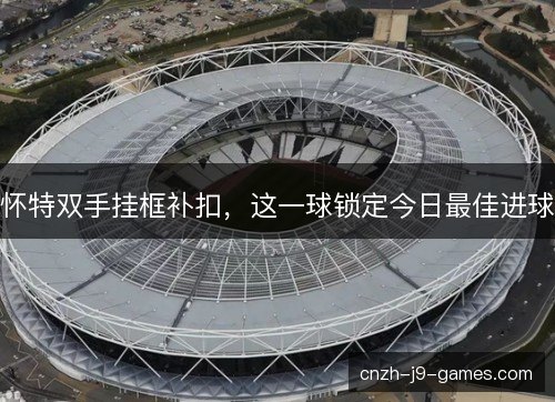 怀特双手挂框补扣，这一球锁定今日最佳进球
