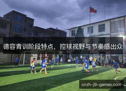 德容青训阶段特点，控球视野与节奏感出众