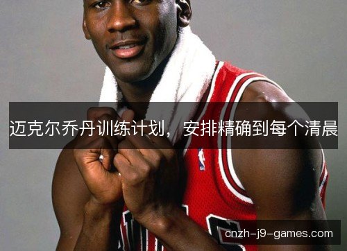 迈克尔乔丹训练计划，安排精确到每个清晨