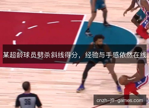 某超龄球员劈杀斜线得分，经验与手感依然在线