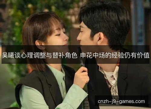 吴曦谈心理调整与替补角色 申花中场的经验仍有价值